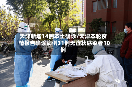 天津新增14例本土确诊/天津本轮疫情报告确诊病例31例无症状感染者10例-第2张图片