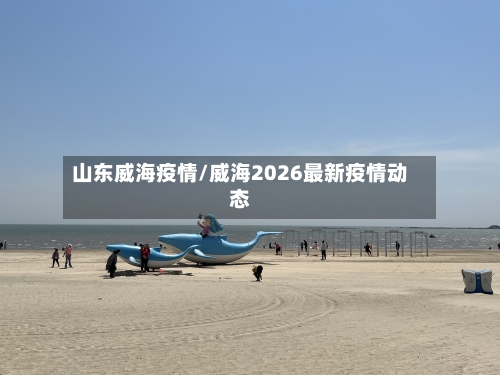 山东威海疫情/威海2026最新疫情动态