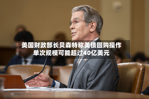 美国财政部长贝森特称美债回购操作单次规模可能超过40亿美元-第2张图片