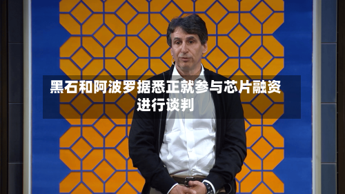 黑石和阿波罗据悉正就参与芯片融资进行谈判-第2张图片