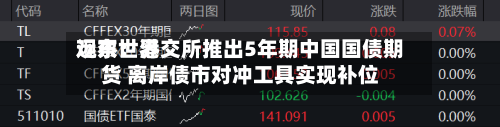 远东世界
观察:港交所推出5年期中国国债期货 离岸债市对冲工具实现补位-第2张图片