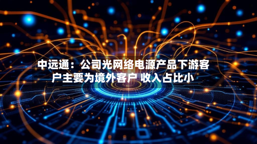 中远通:公司光网络电源产品下游客户主要为境外客户 收入占比小-第2张图片