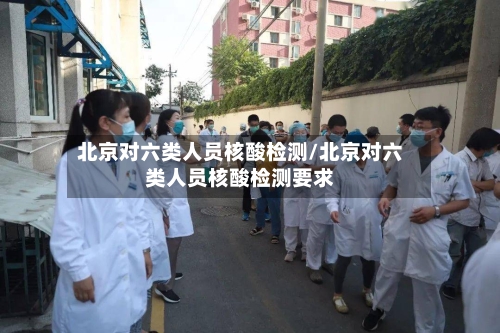 北京对六类人员核酸检测/北京对六类人员核酸检测要求