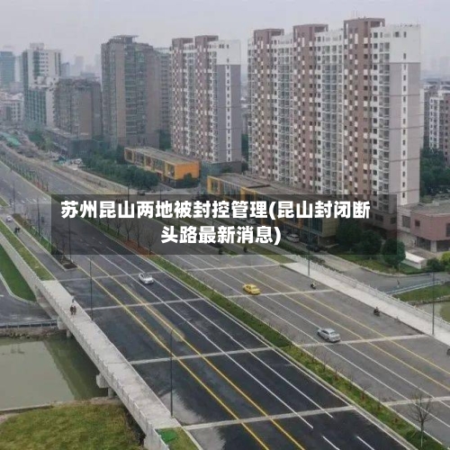苏州昆山两地被封控管理(昆山封闭断头路最新消息)-第2张图片