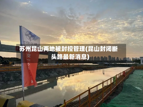 苏州昆山两地被封控管理(昆山封闭断头路最新消息)