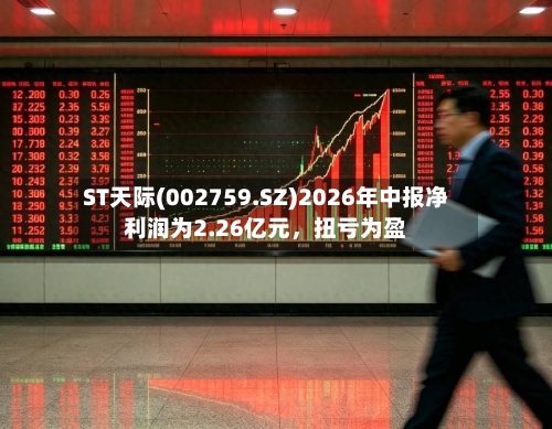 ST天际(002759.SZ)2026年中报净利润为2.26亿元，扭亏为盈-第2张图片