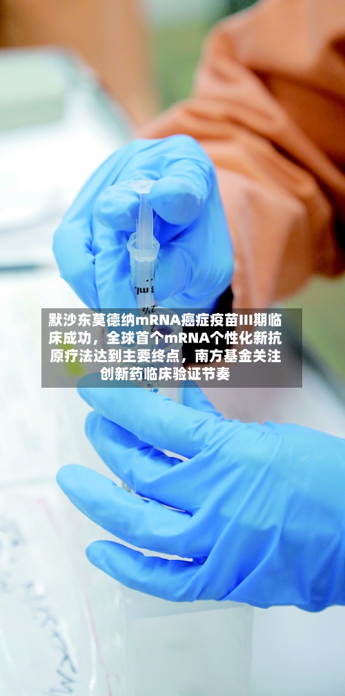 默沙东莫德纳mRNA癌症疫苗III期临床成功，全球首个mRNA个性化新抗原疗法达到主要终点，南方基金关注创新药临床验证节奏