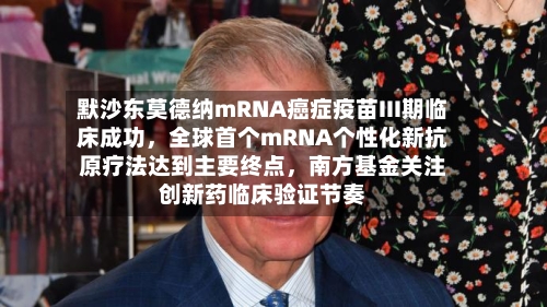 默沙东莫德纳mRNA癌症疫苗III期临床成功	，全球首个mRNA个性化新抗原疗法达到主要终点，南方基金关注创新药临床验证节奏-第2张图片