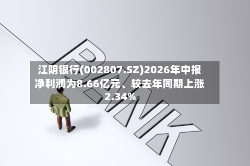江阴银行(002807.SZ)2026年中报净利润为8.66亿元、较去年同期上涨2.34%-第2张图片