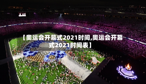 【奥运会开幕式2021时间,奥运会开幕式2021时间表】