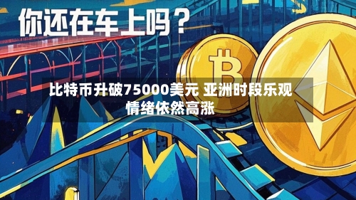 比特币升破75000美元 亚洲时段乐观情绪依然高涨