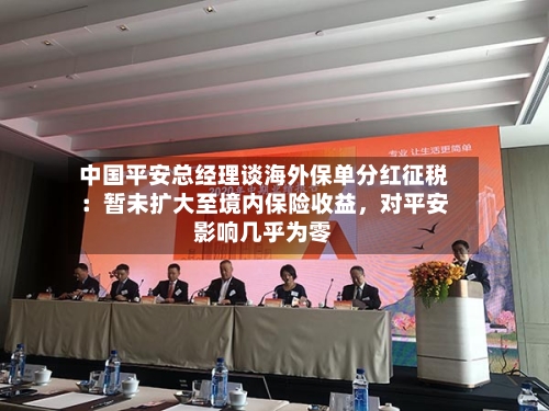 中国平安总经理谈海外保单分红征税：暂未扩大至境内保险收益，对平安影响几乎为零-第2张图片