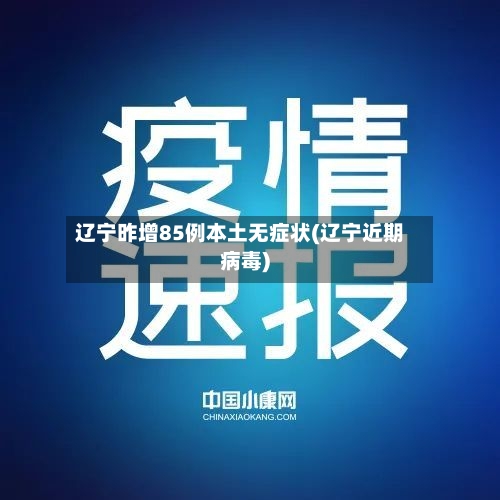 辽宁昨增85例本土无症状(辽宁近期病毒)