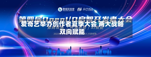 爱奇艺举办创作者夏季大会 两大战略双向赋能-第2张图片