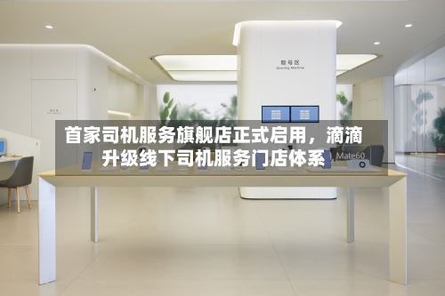 首家司机服务旗舰店正式启用，滴滴升级线下司机服务门店体系-第2张图片