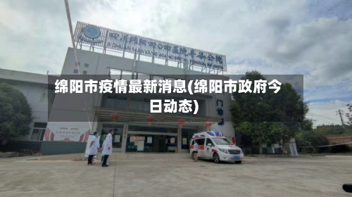 绵阳市疫情最新消息(绵阳市政府今日动态)