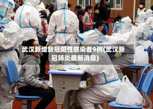 武汉新增新冠阳性感染者9例(武汉新冠肺炎最新消息)