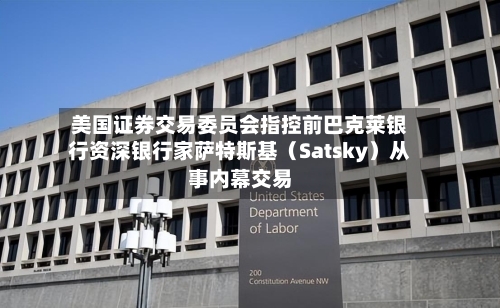 美国证券交易委员会指控前巴克莱银行资深银行家萨特斯基（Satsky）从事内幕交易-第2张图片