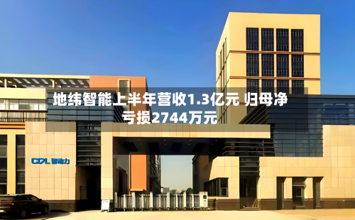地纬智能上半年营收1.3亿元 归母净亏损2744万元