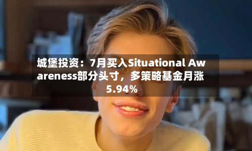 城堡投资：7月买入Situational Awareness部分头寸	，多策略基金月涨5.94%-第2张图片