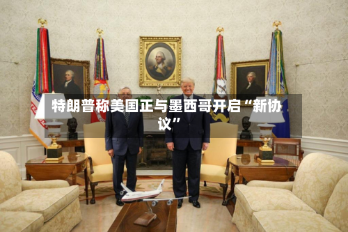特朗普称美国正与墨西哥开启“新协议”-第2张图片