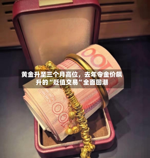 黄金升至三个月高位，去年令金价飙升的“贬值交易”全面回潮