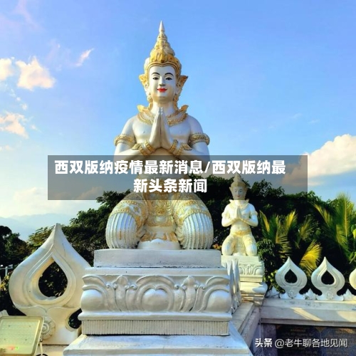 西双版纳疫情最新消息/西双版纳最新头条新闻