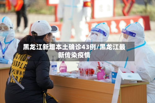 黑龙江新增本土确诊43例/黑龙江最新传染疫情-第2张图片