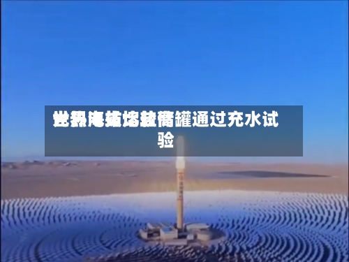 世界海拔比较高光热电站熔盐储罐通过充水试验-第2张图片