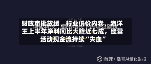 财政审批放缓	、行业低价内卷，海洋王上半年净利同比大降近七成，经营活动现金流持续“失血”-第3张图片