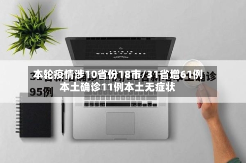 本轮疫情涉10省份18市/31省增61例本土确诊11例本土无症状