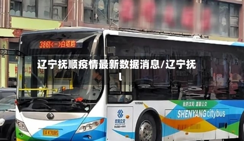 辽宁抚顺疫情最新数据消息/辽宁抚l