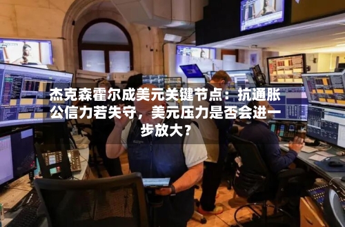 杰克森霍尔成美元关键节点：抗通胀公信力若失守	，美元压力是否会进一步放大？-第2张图片