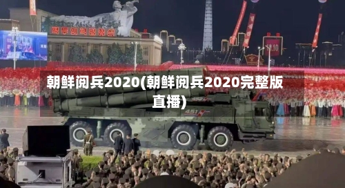 朝鲜阅兵2020(朝鲜阅兵2020完整版直播)