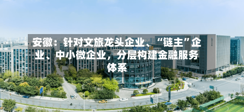 安徽：针对文旅龙头企业、“链主”企业	、中小微企业	，分层构建金融服务体系-第2张图片