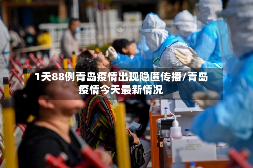 1天88例青岛疫情出现隐匿传播/青岛疫情今天最新情况