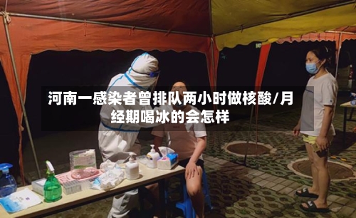 河南一感染者曾排队两小时做核酸/月经期喝冰的会怎样