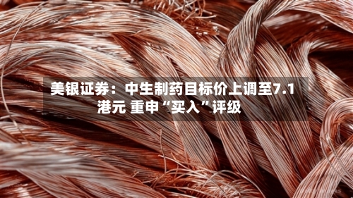 美银证券：中生制药目标价上调至7.1港元 重申“买入”评级-第2张图片