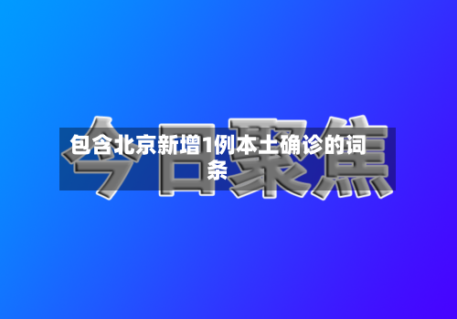 包含北京新增1例本土确诊的词条-第3张图片