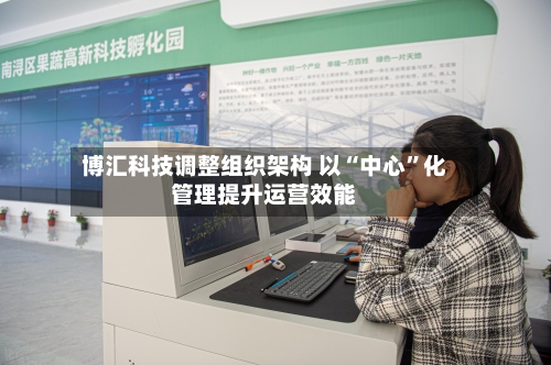 博汇科技调整组织架构 以“中心”化管理提升运营效能-第2张图片
