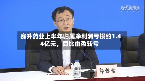赛升药业上半年归属净利润亏损约1.44亿元，同比由盈转亏