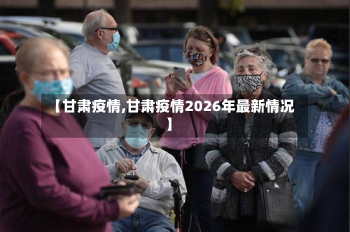 【甘肃疫情,甘肃疫情2026年最新情况】-第3张图片