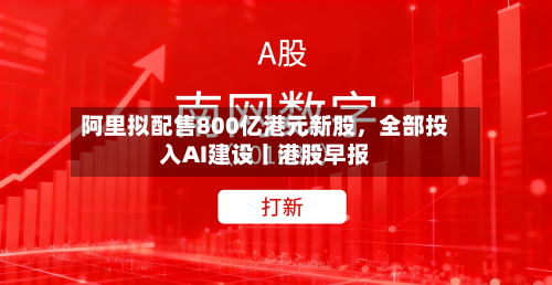 阿里拟配售800亿港元新股，全部投入AI建设丨港股早报-第2张图片