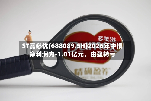 ST嘉必优(688089.SH)2026年中报净利润为-1.01亿元，由盈转亏