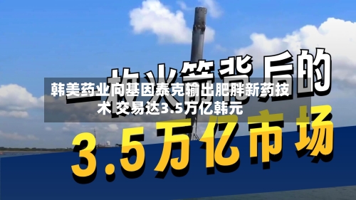 韩美药业向基因泰克输出肥胖新药技术 交易达3.5万亿韩元