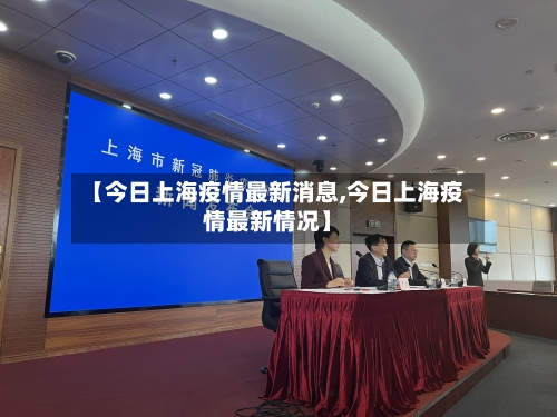 【今日上海疫情最新消息,今日上海疫情最新情况】