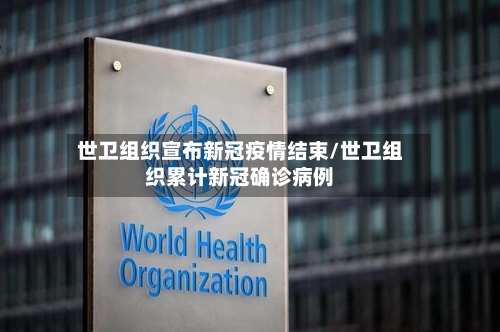 世卫组织宣布新冠疫情结束/世卫组织累计新冠确诊病例