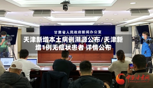 天津新增本土病例溯源公布/天津新增1例无症状患者 详情公布