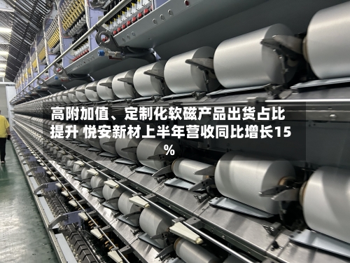 高附加值、定制化软磁产品出货占比提升 悦安新材上半年营收同比增长15%-第2张图片