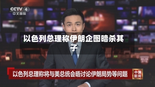 以色列总理称伊朗企图暗杀其子